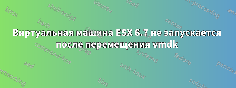 Виртуальная машина ESX 6.7 не запускается после перемещения vmdk