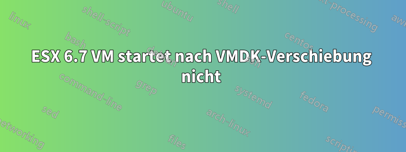 ESX 6.7 VM startet nach VMDK-Verschiebung nicht