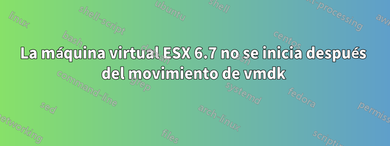 La máquina virtual ESX 6.7 no se inicia después del movimiento de vmdk