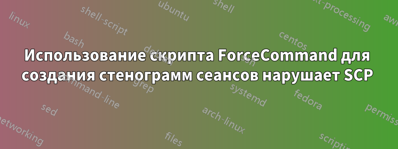 Использование скрипта ForceCommand для создания стенограмм сеансов нарушает SCP