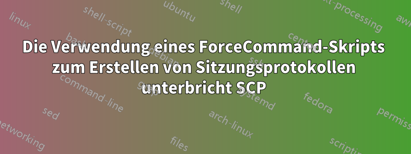 Die Verwendung eines ForceCommand-Skripts zum Erstellen von Sitzungsprotokollen unterbricht SCP