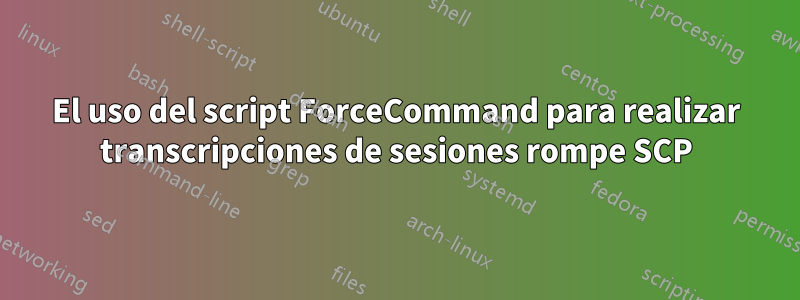 El uso del script ForceCommand para realizar transcripciones de sesiones rompe SCP