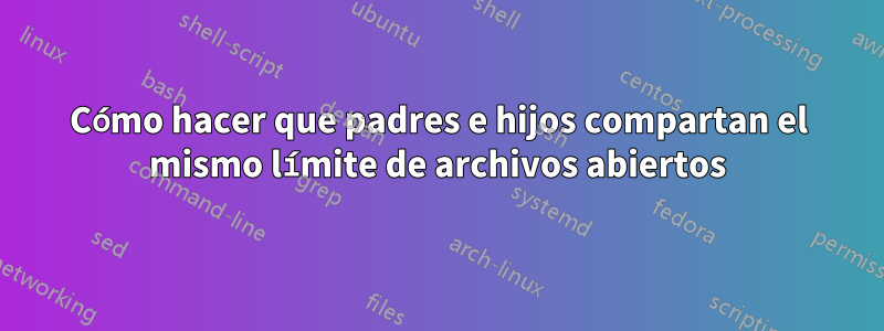 Cómo hacer que padres e hijos compartan el mismo límite de archivos abiertos