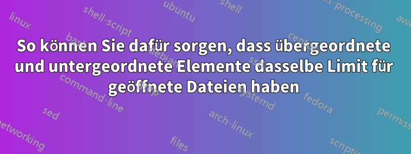 So können Sie dafür sorgen, dass übergeordnete und untergeordnete Elemente dasselbe Limit für geöffnete Dateien haben