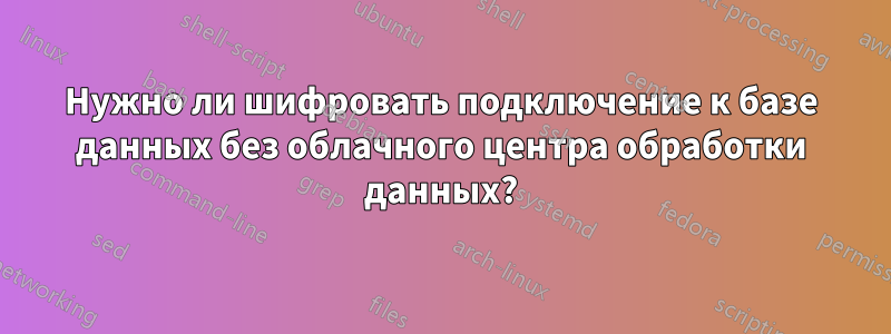 Нужно ли шифровать подключение к базе данных без облачного центра обработки данных?