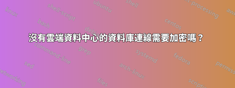 沒有雲端資料中心的資料庫連線需要加密嗎？