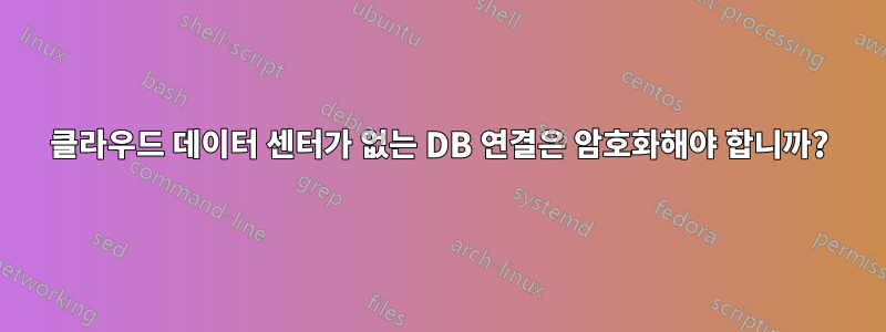 클라우드 데이터 센터가 없는 DB 연결은 암호화해야 합니까?