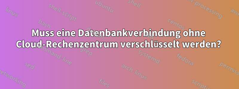 Muss eine Datenbankverbindung ohne Cloud-Rechenzentrum verschlüsselt werden?