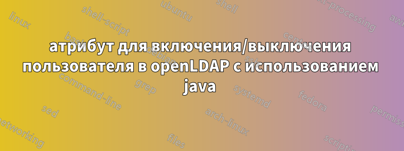 атрибут для включения/выключения пользователя в openLDAP с использованием java