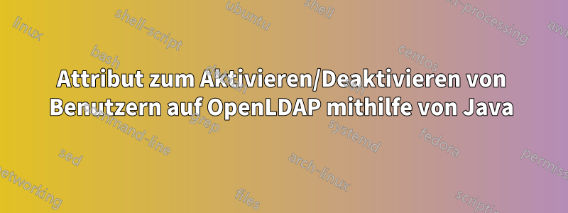 Attribut zum Aktivieren/Deaktivieren von Benutzern auf OpenLDAP mithilfe von Java