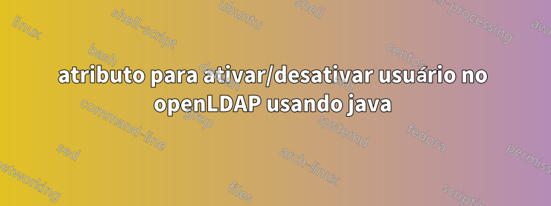 atributo para ativar/desativar usuário no openLDAP usando java