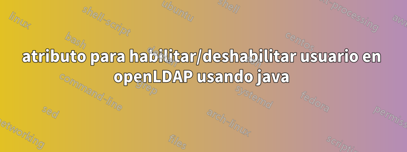 atributo para habilitar/deshabilitar usuario en openLDAP usando java