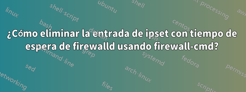 ¿Cómo eliminar la entrada de ipset con tiempo de espera de firewalld usando firewall-cmd?