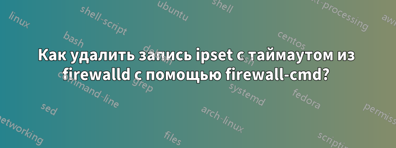 Как удалить запись ipset с таймаутом из firewalld с помощью firewall-cmd?