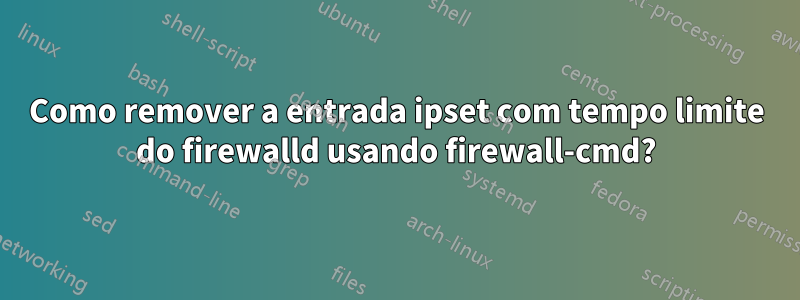 Como remover a entrada ipset com tempo limite do firewalld usando firewall-cmd?