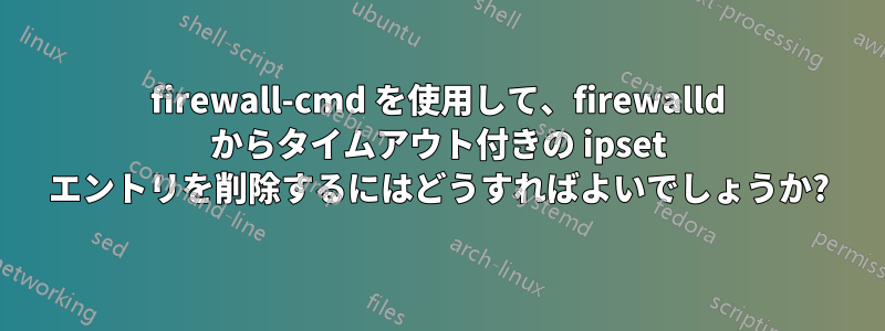 firewall-cmd を使用して、firewalld からタイムアウト付きの ipset エントリを削除するにはどうすればよいでしょうか?