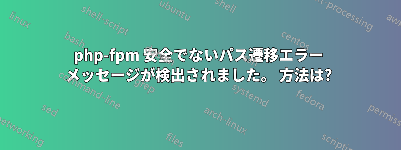 php-fpm 安全でないパス遷移エラー メッセージが検出されました。 方法は?