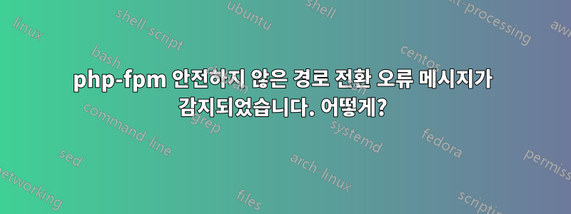 php-fpm 안전하지 않은 경로 전환 오류 메시지가 감지되었습니다. 어떻게?