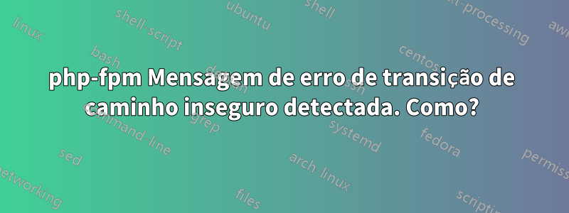 php-fpm Mensagem de erro de transição de caminho inseguro detectada. Como?