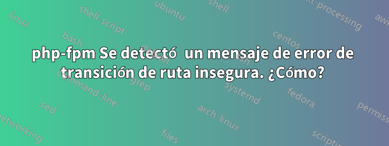 php-fpm Se detectó un mensaje de error de transición de ruta insegura. ¿Cómo?