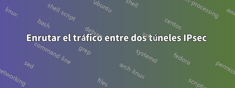 Enrutar el tráfico entre dos túneles IPsec