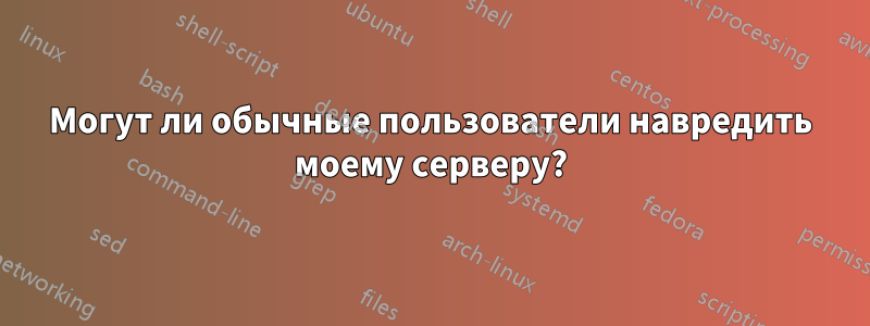 Могут ли обычные пользователи навредить моему серверу?