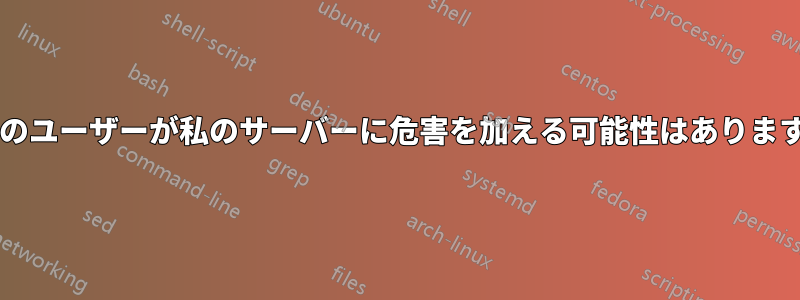 通常のユーザーが私のサーバーに危害を加える可能性はありますか?