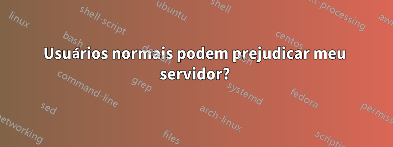 Usuários normais podem prejudicar meu servidor?