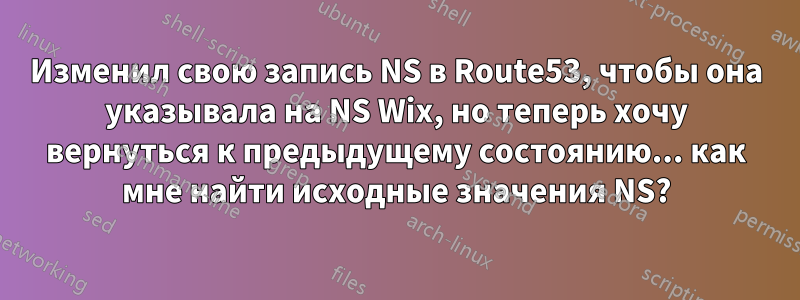 Изменил свою запись NS в Route53, чтобы она указывала на NS Wix, но теперь хочу вернуться к предыдущему состоянию... как мне найти исходные значения NS?