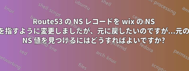 Route53 の NS レコードを wix の NS を指すように変更しましたが、元に戻したいのですが...元の NS 値を見つけるにはどうすればよいですか?