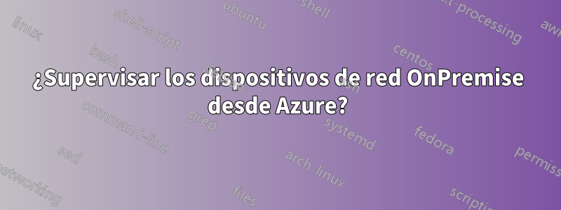 ¿Supervisar los dispositivos de red OnPremise desde Azure?