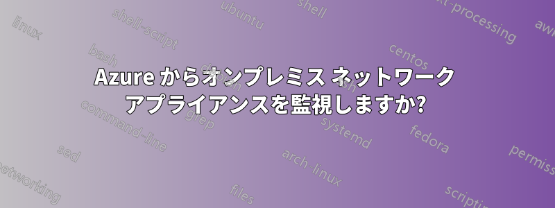 Azure からオンプレミス ネットワーク アプライアンスを監視しますか?