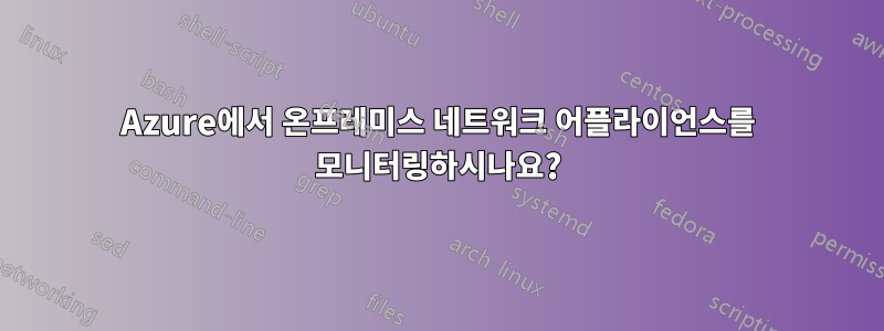 Azure에서 온프레미스 네트워크 어플라이언스를 모니터링하시나요?