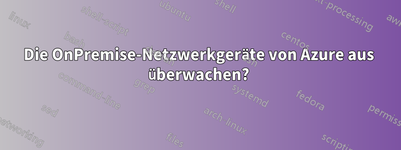 Die OnPremise-Netzwerkgeräte von Azure aus überwachen?