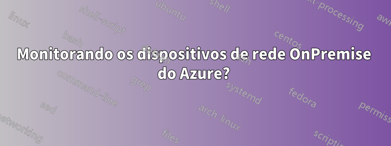 Monitorando os dispositivos de rede OnPremise do Azure?