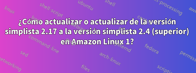 ¿Cómo actualizar o actualizar de la versión simplista 2.17 a la versión simplista 2.4 (superior) en Amazon Linux 1?