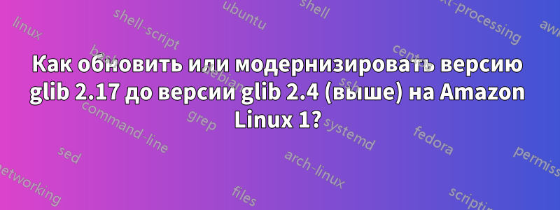 Как обновить или модернизировать версию glib 2.17 до версии glib 2.4 (выше) на Amazon Linux 1?