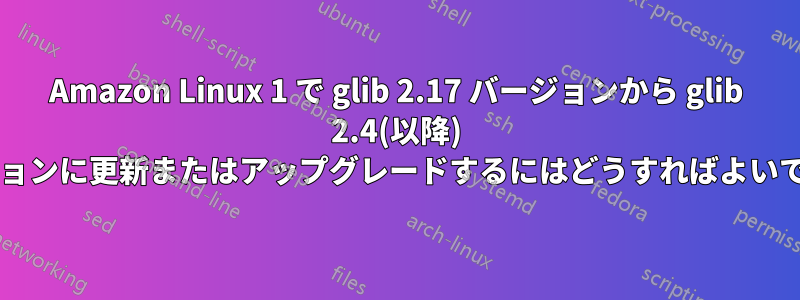 Amazon Linux 1 で glib 2.17 バージョンから glib 2.4(以降) バージョンに更新またはアップグレードするにはどうすればよいですか?