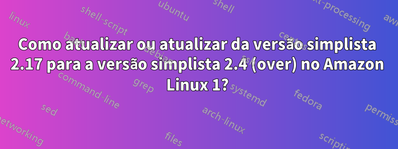 Como atualizar ou atualizar da versão simplista 2.17 para a versão simplista 2.4 (over) no Amazon Linux 1?