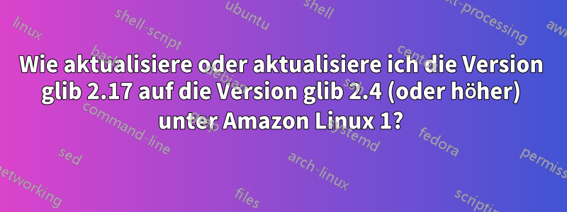 Wie aktualisiere oder aktualisiere ich die Version glib 2.17 auf die Version glib 2.4 (oder höher) unter Amazon Linux 1?