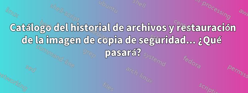 Catálogo del historial de archivos y restauración de la imagen de copia de seguridad... ¿Qué pasará?