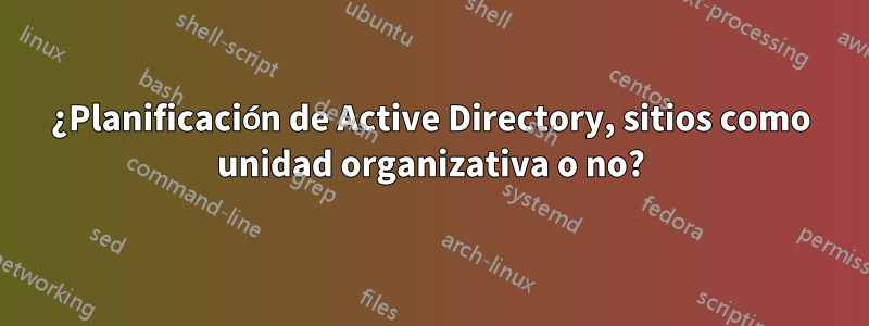 ¿Planificación de Active Directory, sitios como unidad organizativa o no?