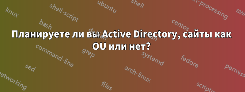 Планируете ли вы Active Directory, сайты как OU или нет?