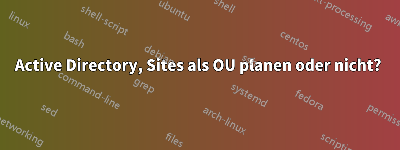 Active Directory, Sites als OU planen oder nicht?