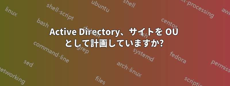 Active Directory、サイトを OU として計画していますか?