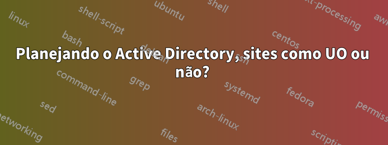 Planejando o Active Directory, sites como UO ou não?