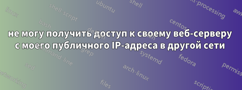 не могу получить доступ к своему веб-серверу с моего публичного IP-адреса в другой сети