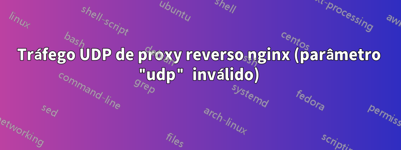 Tráfego UDP de proxy reverso nginx (parâmetro "udp" inválido)