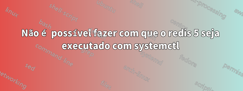 Não é possível fazer com que o redis 5 seja executado com systemctl