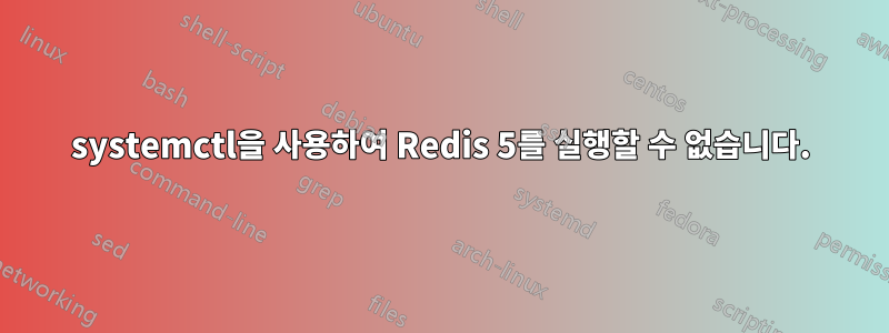 systemctl을 사용하여 Redis 5를 실행할 수 없습니다.